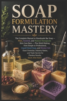 SOAP FORMULATION MASTERY: The Complete Manual to Handmade Bar Soap, Custom Molds, Liquid Hand Soap & Shower Gel: Exact Formulas and Trade Secrets for Flawless Results (Soap & Detergent Formulas)
