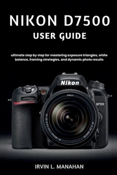 Paperback Nikon D7500 User Guide: ultimate step by step for mastering exposure triangles, white balance, framing strategies, and dynamic photo results Book