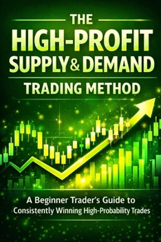 The High-Profit Supply & Demand Trading Method: A Beginner Trader’s Guide to Consistently Winning High-Probability Trades