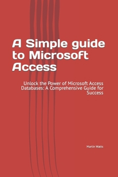 Paperback A Simple guide to Microsoft Access: Unlock the Power of Microsoft Access Databases: A Comprehensive Guide for Success Book