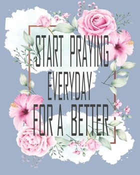 Start Praying Everyday for A Better: Prayer and Sermon Journal : A Good Day for Myself Lovers Friends and Family of God with a Spirit Filled Prayer ... Thanks Quotes and Daily Bible Reading Plan