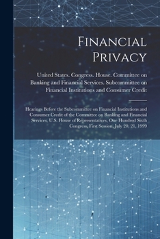 Financial Privacy: Hearings Before the Subcommittee on Financial Institutions and Consumer Credit of the Committee on Banking and Financial Services, ... Congress, First Session, July 20, 21, 1999