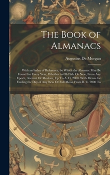 Hardcover The Book of Almanacs: With an Index of Reference, by Which the Almanac May Be Found for Every Year, Whether in Old Stle Or New, From Any Epo Book