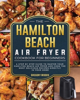 Paperback The Hamilton Beach Air Fryer Cookbook For Beginners: A step by step guide to master your Hamilton Beach Air Fryer and cook the most delicious recipes Book