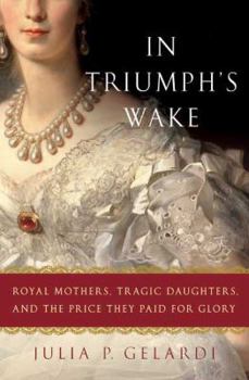 Hardcover In Triumph's Wake: Royal Mothers, Tragic Daughters, and the Price They Paid for Glory Book