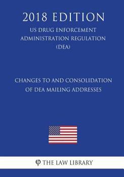 Paperback Changes to and Consolidation of DEA Mailing Addresses (US Drug Enforcement Administration Regulation) (DEA) (2018 Edition) Book