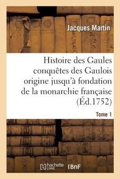 Paperback Histoire Des Gaules Et Des Conquêtes Des Gaulois Depuis Leur Origine T01: Jusqu'à La Fondation de la Monarchie Française [French] Book