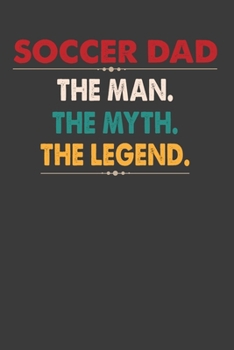 Soccer Dad The Man.The Myth. The Legend.: Perfect Notebook For Dad. Cute Cream Paper 6*9 Inch With 100 Pages Notebook For Writing Daily Routine, Journal and Hand Note