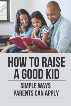 Paperback How To Raise A Good Kid: Simple Ways Parents Can Apply: Raise A Child Book