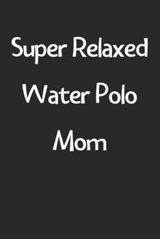 Super Relaxed Water Polo Mom: Lined Journal, 120 Pages, 6 x 9, Funny Water Polo Gift Idea, Black Matte Finish (Super Relaxed Water Polo Mom Journal)
