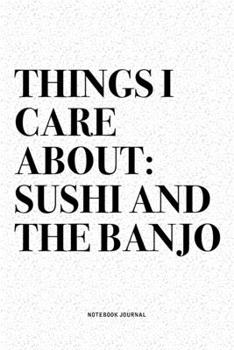 Things I Care About: Sushi And The Banjo: A 6x9 Inch Diary Notebook Journal With A Bold Text Font Slogan On A Matte Cover and 120 Blank Lined Pages Makes A Great Alternative To A Card