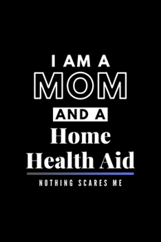 I Am A Mom And A Home Health Aid Nothing Scares Me: Funny Appreciation Journal Gift For Her Softback Writing Book Notebook (6" x 9") 120 Lined Pages