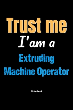 Trust Me I'm A Extruding Machine Operator Notebook - Extruding Machine Operator Funny Gift: Lined Notebook / Journal Gift, 120 Pages, 6x9, Soft Cover, Matte Finish
