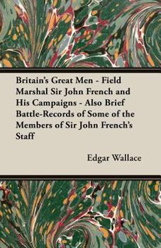 Paperback Britain's Great Men - Field Marshal Sir John French and His Campaigns - Also Brief Battle-Records of Some of the Members of Sir John French's Staff Book