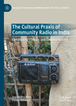 The Cultural Praxis of Community Radio in India: Community, Culture, and Communication (Palgrave Studies in Communication for Social Change)