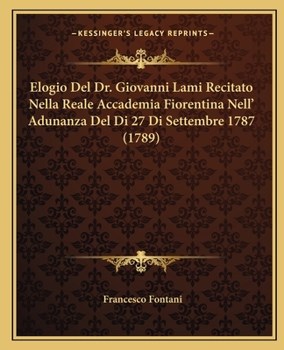 Elogio Del Dr. Giovanni Lami Recitato Nella Reale Accademia Fiorentina Nell' Adunanza Del Di 27 Di Settembre 1787 (1789)