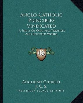Paperback Anglo-Catholic Principles Vindicated: A Series Of Original Treatises And Selected Works Book