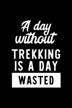 A Day Without Trekking Is A Day Wasted: Notebook for Trekking Lover | Great Christmas & Birthday Gift Idea for Trekking Fan | Trekking Journal | Trekking Fan Diary | 100 pages 6x9 inches