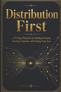 Distribution First: A 75-Page Playbook for Building Demand, Owning Channels, and Scaling from Zero