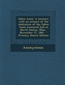 Oakes Ames. a Memoir; With an Account of the Dedication of the Oakes Ames Memorial Hall at North Easton, Mass., November 17, 1881 - Primary Source EDI