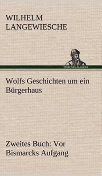 Wolfs Geschichten Um ein B?rgerhaus - Zweites Buch : Vor Bismarcks Aufgang
