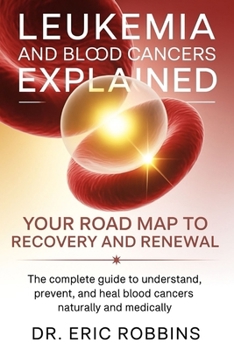 Leukemia and Blood Cancers Explained: Your Roadmap to Recovery and Renewal: The Complete Guide to Understand, Prevent, and Heal Blood Cancers Naturally and Medically