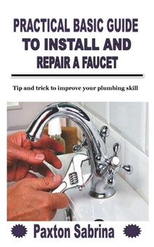Paperback Practical Basic Guide to Install and Repair a Faucet: Tip and trick to improve your plumbing skill Book