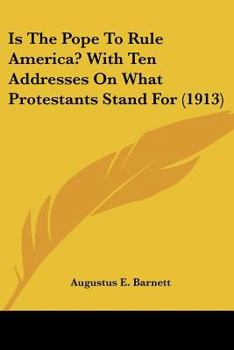Is The Pope To Rule America? With Ten Addresses On What Protestants Stand For