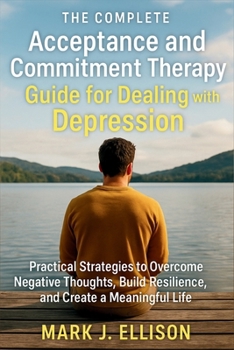 Paperback The Complete Acceptance and Commitment Therapy Guide for Dealing with Depression: Practical Strategies to Overcome Negative Thoughts, Build Resilience, and Create a Meaningful Life Book