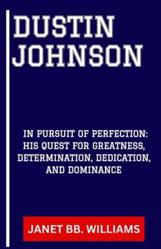 Dustin Johnson: "In Pursuit of Perfection: His Quest for Greatness, Determination, Dedication, and Dominance"
