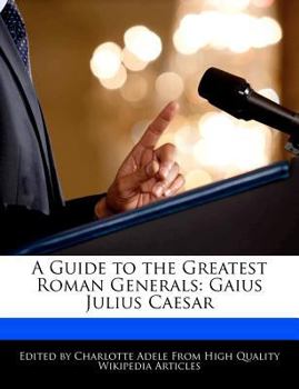 A Guide to the Greatest Roman Generals : Gaius Julius Caesar