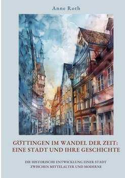 Paperback Göttingen im Wandel der Zeit: Eine Stadt und ihre Geschichte: Die historische Entwicklung einer Stadt zwischen Mittelalter und Moderne [German] Book