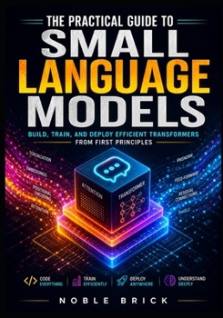Paperback The Practical Guide to Small Language Models: Build, Train, and Optimize High-Performance Transformers from Scratch for Real-World Performance Book