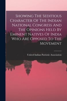 Showing The Seditious Character Of The Indian National Congress And The Opinions Held By Eminent Natives Of India Who Are Opposed To The Movement