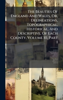 The Beauties Of England And Wales, Or, Delineations, Topographical, Historical, And Descriptive, Of Each County, Volume 10, Part 1
