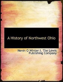 A History of Northwest Ohio: A Narrative Account of Its Historical Progress and Development from the First European Exploration of the Maumee and Sandusky Valleys and the Adjacent Shores of Lake Erie,
