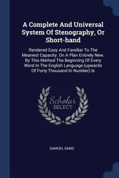 Paperback A Complete And Universal System Of Stenography, Or Short-hand: Rendered Easy And Familiar To The Meanest Capacity. On A Plan Entirely New. By This Met Book