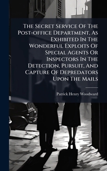The Secret Service Of The Post-office Department, As Exhibited In The Wonderful Exploits Of Special Agents Or Inspectors In The Detection, Pursuit, And Capture Of Depredators Upon The Mails