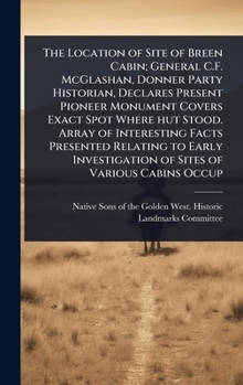 The Location of Site of Breen Cabin; General C.F. McGlashan, Donner Party Historian, Declares Present Pioneer Monument Covers Exact Spot Where hut ... of Sites of Various Cabins Occup