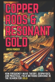Paperback Copper Rods & Resonant Gold: How Frequency Wave Theory, Geophysics, and Practical Field Methods Converge in the Search for Gold Book