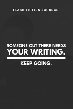 Paperback Flash Fiction Journal - Someone out there needs your writing. Keep going.: Workbook with Prompts for Creative Writing - Perfect Gift for Writers Book