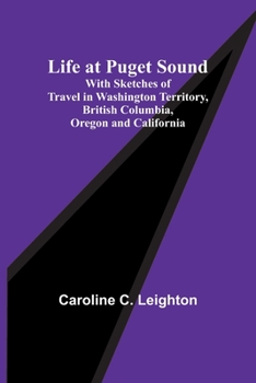Paperback Life at Puget Sound: With Sketches of Travel in Washington Territory, British Columbia, Oregon and California Book