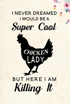 I Never Dreamed I Would Be A Super Cool Chicken Lady But Here I Am Killing It: Blank Lined Journal Notebook, 6" x 9", Chicken journal, Chicken ... Notebook for Chicken lovers, Chicken Gifts