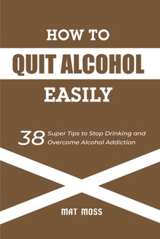 Paperback How to Quit Alcohol Easily: 38 Super Tips to Stop Drinking and Overcome Alcohol Addiction Book