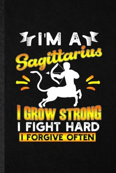 I'm a Sagittarius I Grow Strong I Fight Hard I Forgive Often: Funny Archer Centaur Astrology Lined Notebook/ Blank Journal For Celestial Horoscope, ... Birthday Gift Idea Classic 6x9 110 Pages