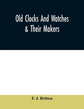 Old Clocks and Watches and Their Makers: Being an Historical and Descriptive Account of the Different Styles of Clocks and Watches of the Past, in ... List of Ten Thousand Makers