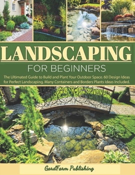 LANDSCAPING FOR BEGINNERS: The Ultimated Guide to Build and Plant Your Outdoor Space. 60 Design Ideas for Perfect Landscaping. Many Containers and Borders Plants Ideas Included.