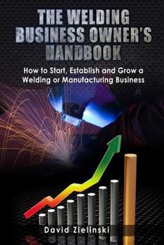 Paperback The Welding Business Owner's Hand Book: How to Start, Establish and Grow a Welding or Manufacturing Business Book