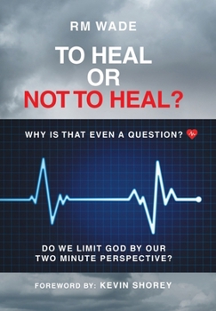 Hardcover To Heal or Not to Heal?: Why Is That Even A Question? Do We Limit God By Our Two-Minute Perspective? Book