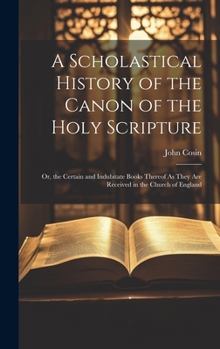 Hardcover A Scholastical History of the Canon of the Holy Scripture: Or, the Certain and Indubitate Books Thereof As They Are Received in the Church of England Book